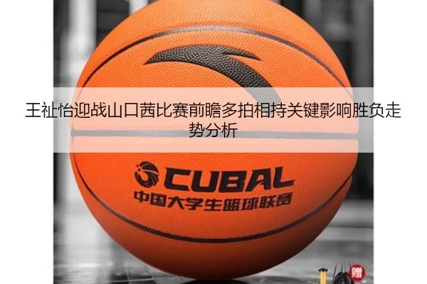 王祉怡迎战山口茜比赛前瞻多拍相持关键影响胜负走势分析