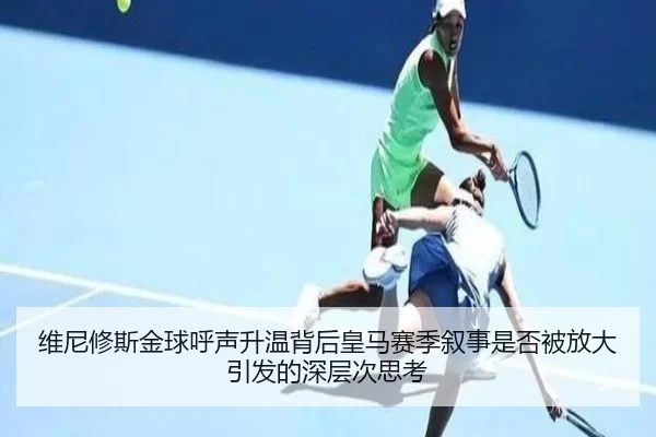 维尼修斯金球呼声升温背后皇马赛季叙事是否被放大引发的深层次思考